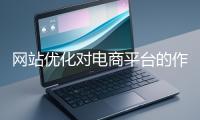 網(wǎng)站優(yōu)化對電商平臺的作用體現(xiàn)在哪些方面？